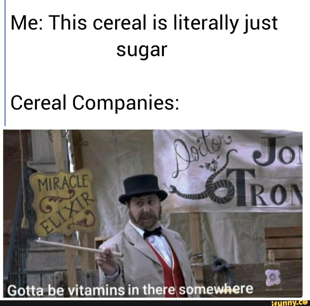 Me This cereal is literallyjust sugar Cereal Companies Gotta be