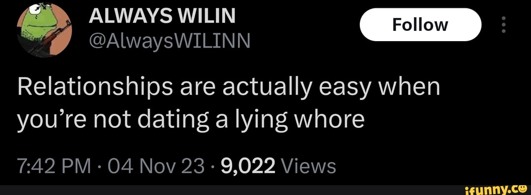 ALWAYS WILIN Foll @AlwaysWILINN Relationships are actually easy when you're not dating a lying whore PM - 04 Nov 23 - 9,022 Views