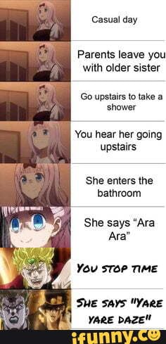 Casual day
Parents leave you with older sister
Go upstairs to take a shower
You hear her going upstairs
She enters the bathroom
She says "Ara
Ara"
You sToP TIME
SHE SaYS "YarE