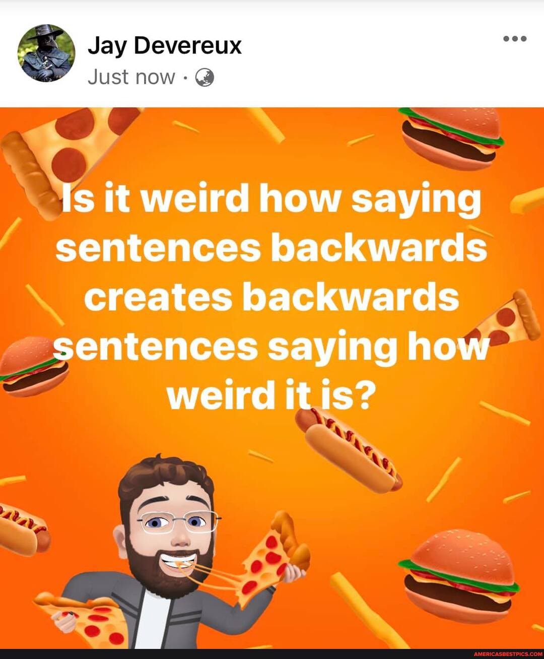 Jay Devereux
Just now
Is it weird how saying sentences backwards creates backwards sentences saying how weird it is?
SS