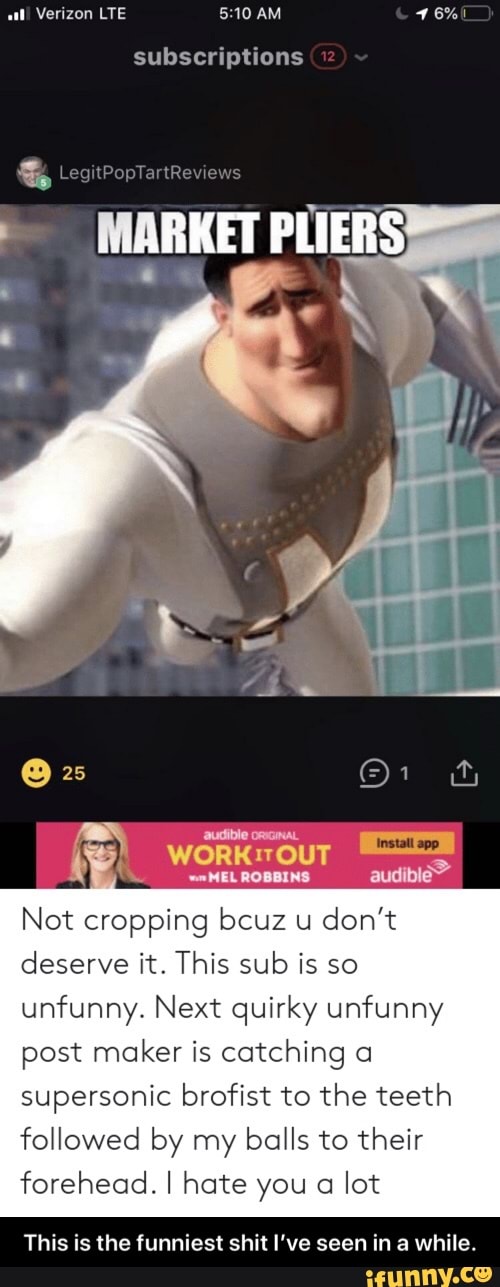 Verizon LTE 5:10 AM 16%)
subscriptions
workrour
Ea
audible'
MEL ROBBINS
Not cropping becuz u
don't
deserve it. This sub is so
unfunny. Next quirky unfunny - This is the funniest shit I’ve seen in a while.