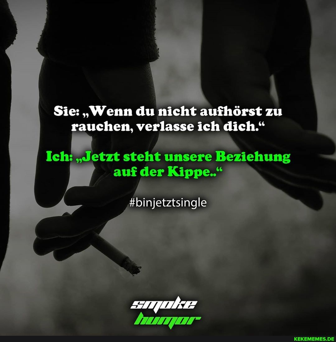 Sie: "Wenn du nicht aufhörst zu rauchen, verlasse ich dich."
ch; "Jetzt steht unsere Beziehung auf der
#binjetztsingle
