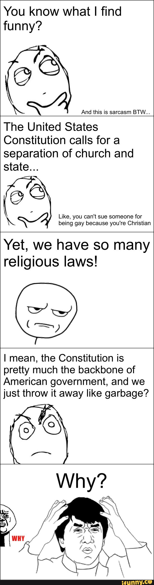 You know what I find
funny?
The United States
Constitution calls for a
separation of church and
state...
©©
Like, you can't sue someone for
being gay because you‘re Christian
Yet, we have so many
religious laws!