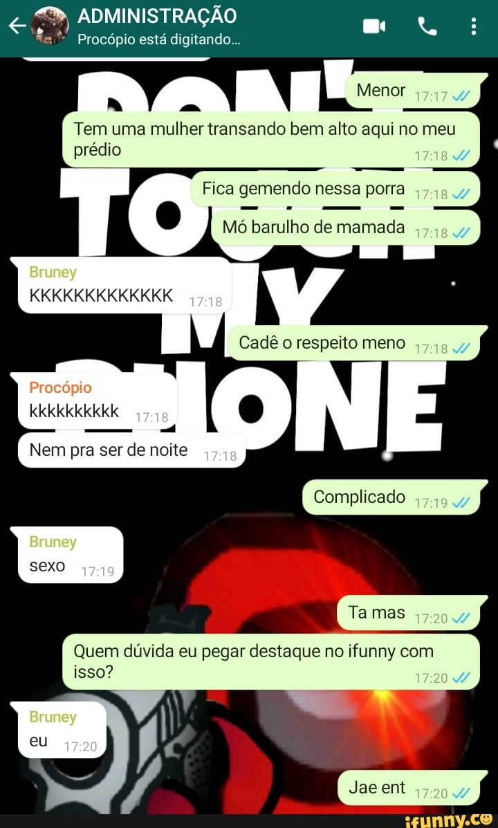 P, ADMINISTRAÇÃO Procópio está digitando... Tem uma mulher transando bem  alto aqui no meu prédio Fica gemendo nessa pora > o Mo barulho de mamada  Cadê o respeito meno Complicado Bruney KKKKKKKKKKKKK