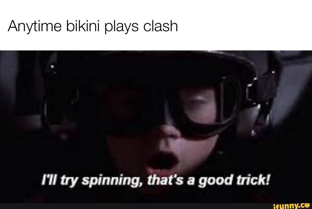 Anytime bikini plays clash
I'll try spinning, that's a good trick!
