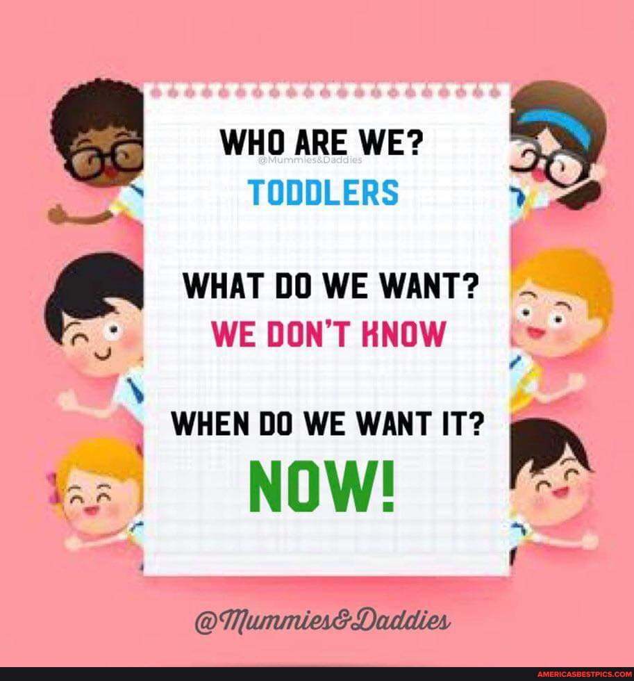 WHO ARE WE? TODDLERS WHAT DO WE WANT? WE DON'T KNOW WHEN DO WE WANT IT ...