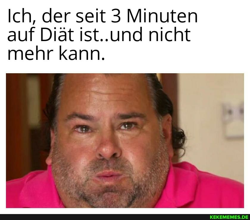 Ich, der seit 3 Minuten auf Diät ist..und nicht mehr kann.