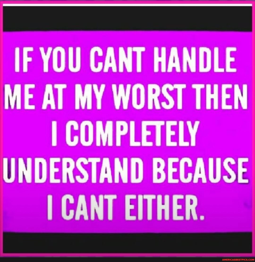 IF YOU CANT HANDLE ME AT MY WORST THEN I COMPLETELY UNDERSTAND BECAUSE I CANT EITHER.