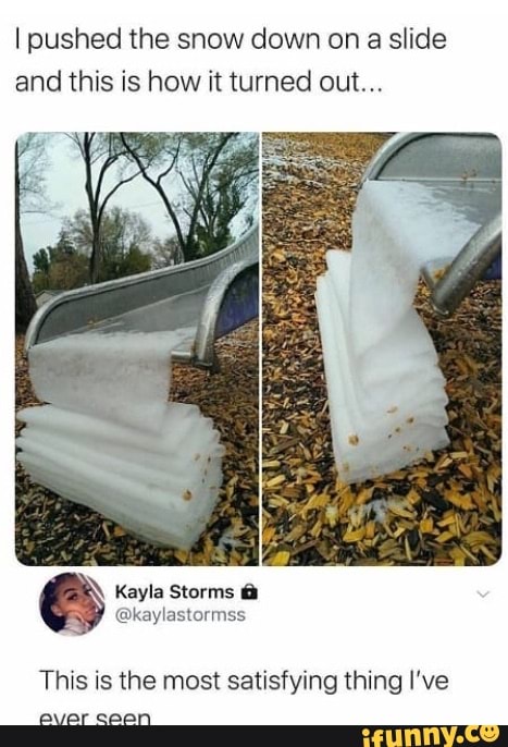 I pushed the snow down on a slide
and this is how it turned out...
This is the most satisfying thing I've
ever caean