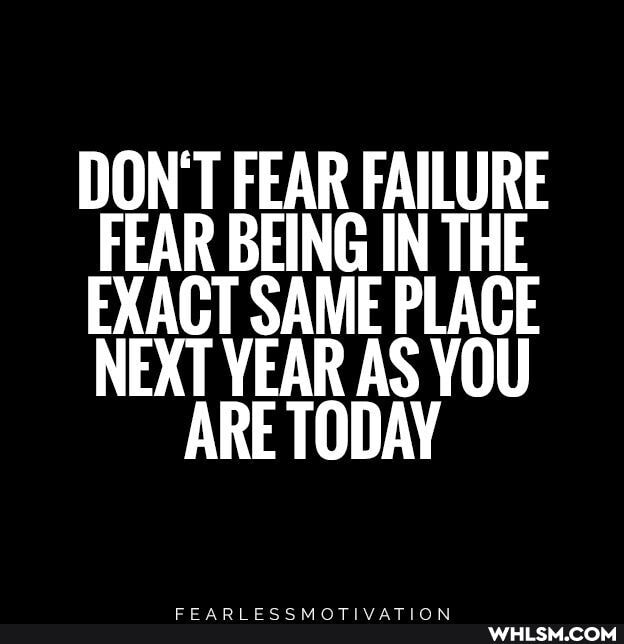 DON'T FEAR FAILURE FEAR BEING IN THE EXACT SAME PLACE NEXT YEAR AS YOU ARE TODAY