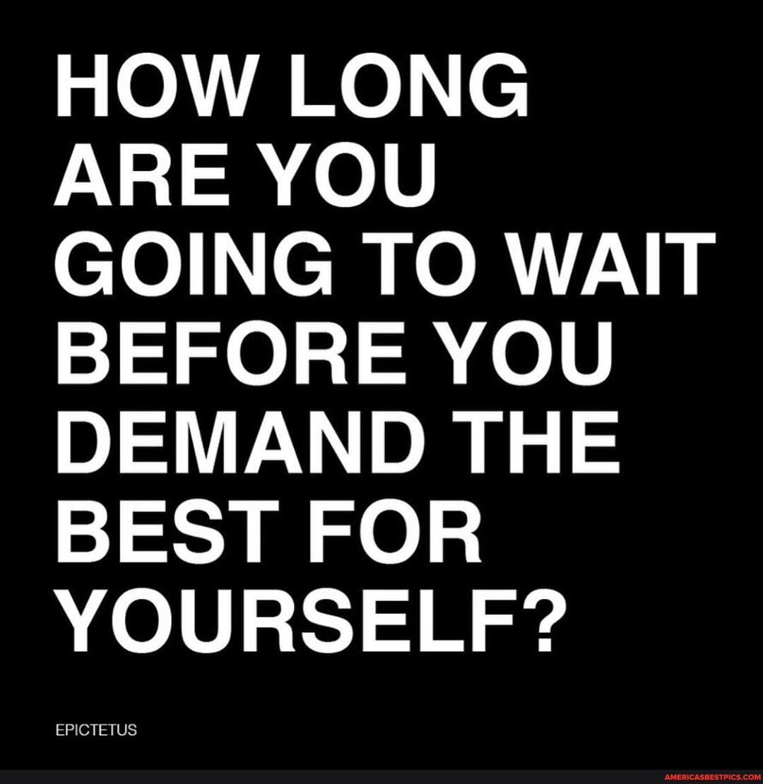 HOW LONG ARE YOU GOING TO WAIT BEFORE YOU DEMAND THE BEST FOR YOURSELF?
EPICTETUS