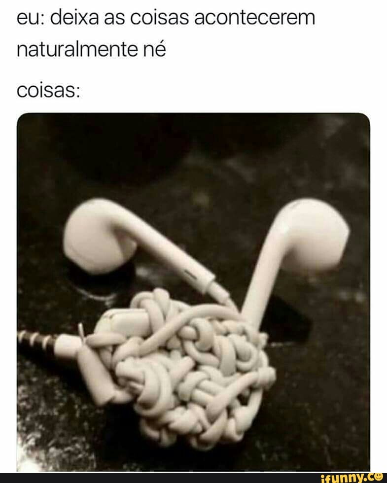 eu: deixa as coisas acontecerem
naturalmente né
coisas: