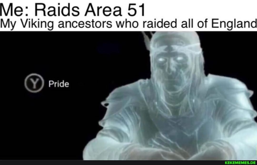 Me: Raids Area 51
Pride
My Viking ancestors who raided all of England