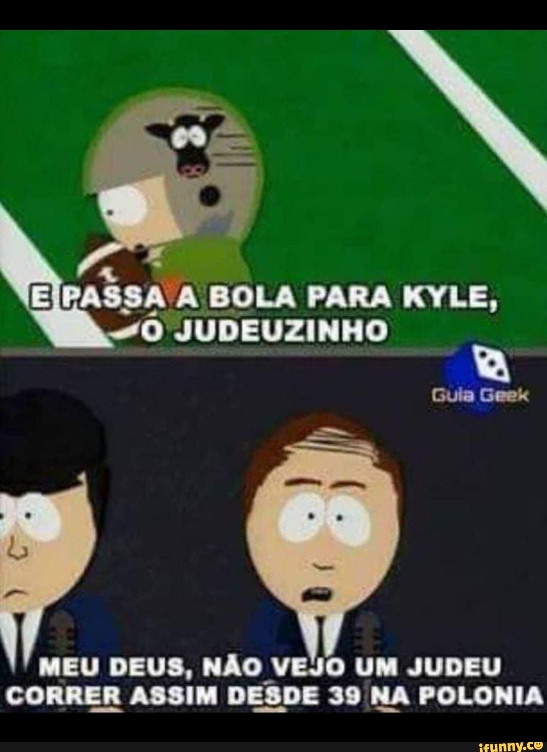 PASSA BOLA PARA KYLE,
O JUDEUZINHO
Guia Geek
MEU DEUS, NÃO VEJO UM JUDEU
CORRER ASSIM DESDE 39 NA POLONIA
