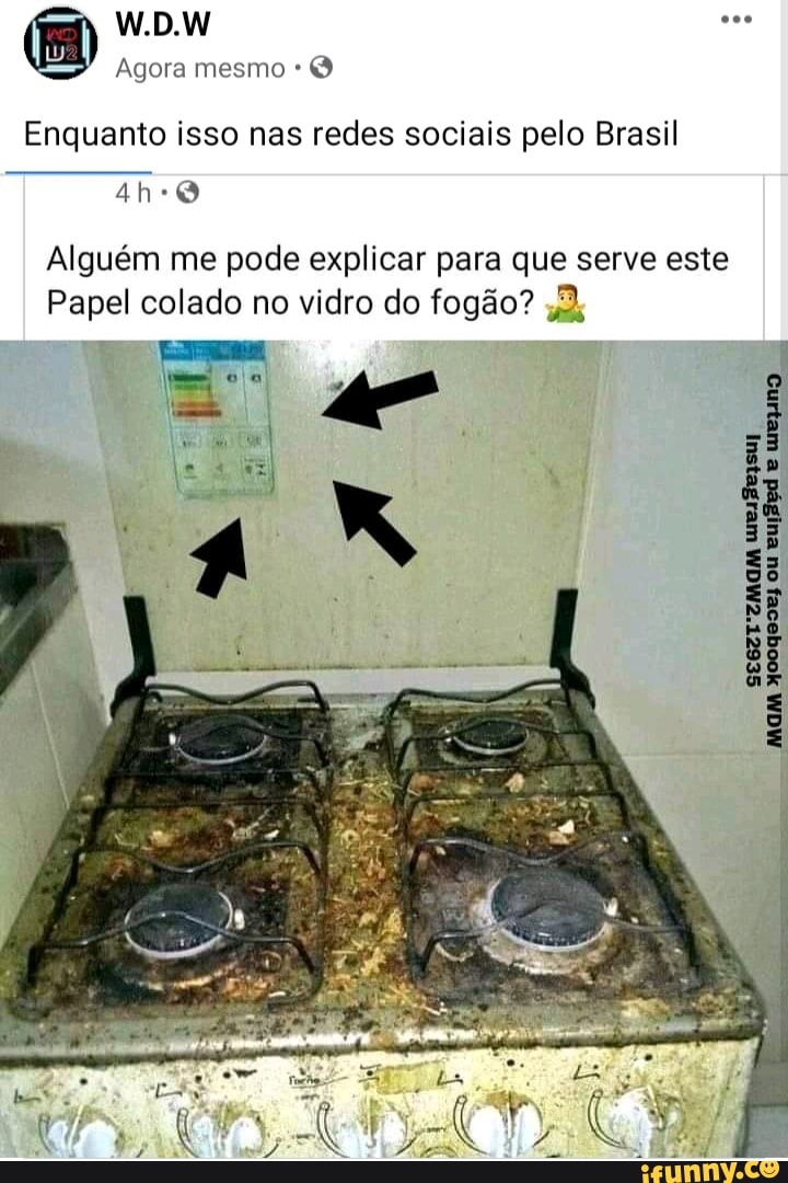 W.D.W
Agora mesmo
Enquanto isso nas redes sociais pelo Brasil
Alguém me pode explicar para que serve este
Papel colado no vidro do fogão? dk
UM ou