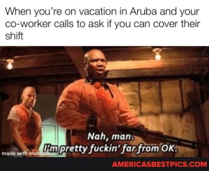 When you're on vacation in Aruba and your shift rker calls to ask if you can cover their Nah, man: