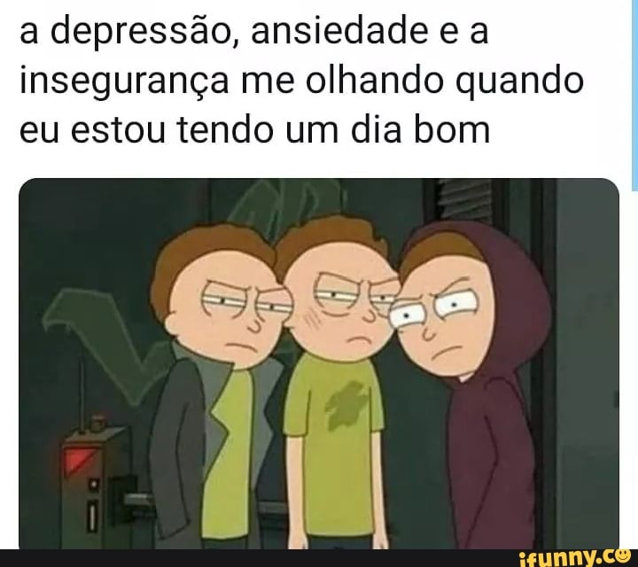 a depressão, ansiedade e a
insegurança me olhando quando
eu estou tendo um dia bom