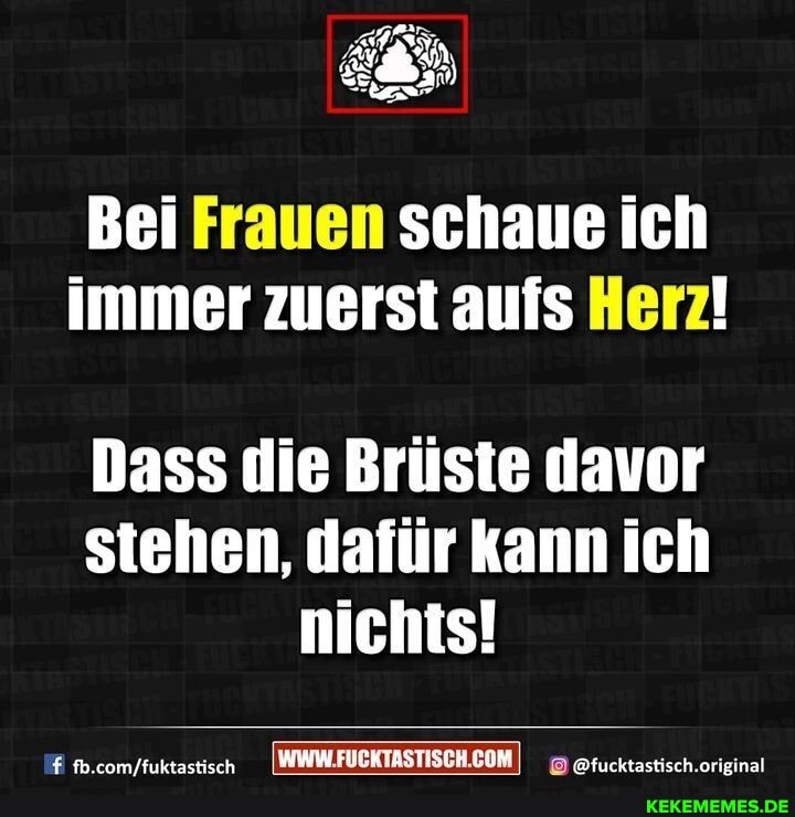 Bei Frauen schaue ich immer zuerst aufs Herz!
Dass die Brüste davor stehen, dafür kann ich nichts!
I afucktastisch. original