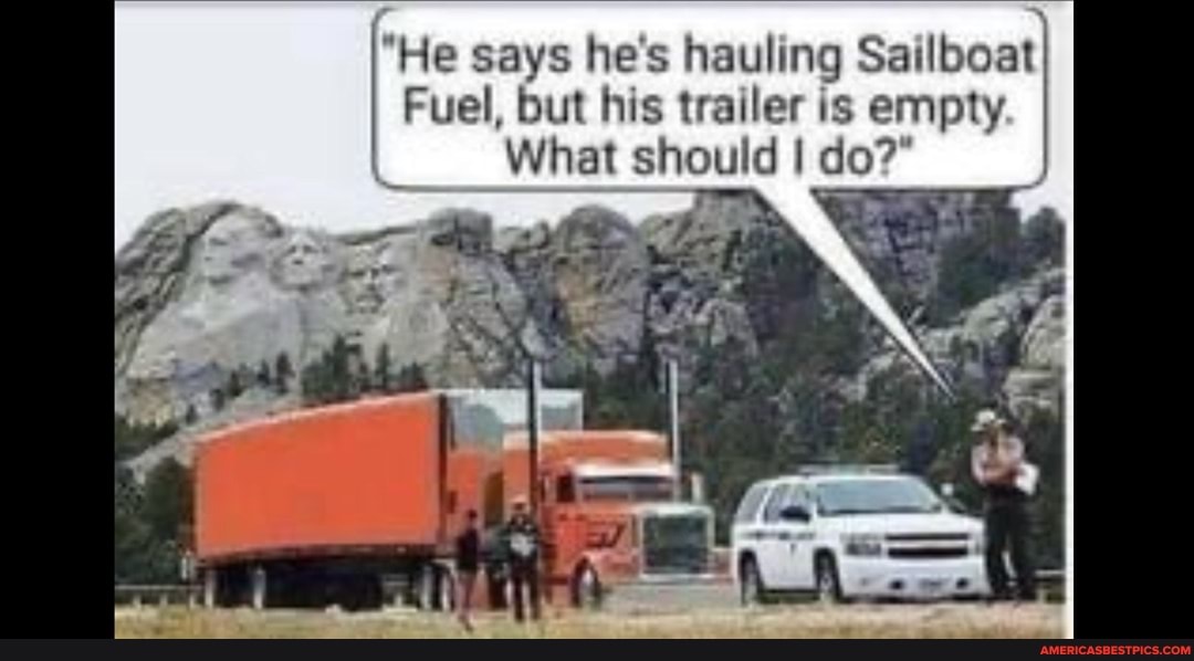 Fuel, but his trailer is empty
"He says hes hauling Sailboat
What should I do?"
SS