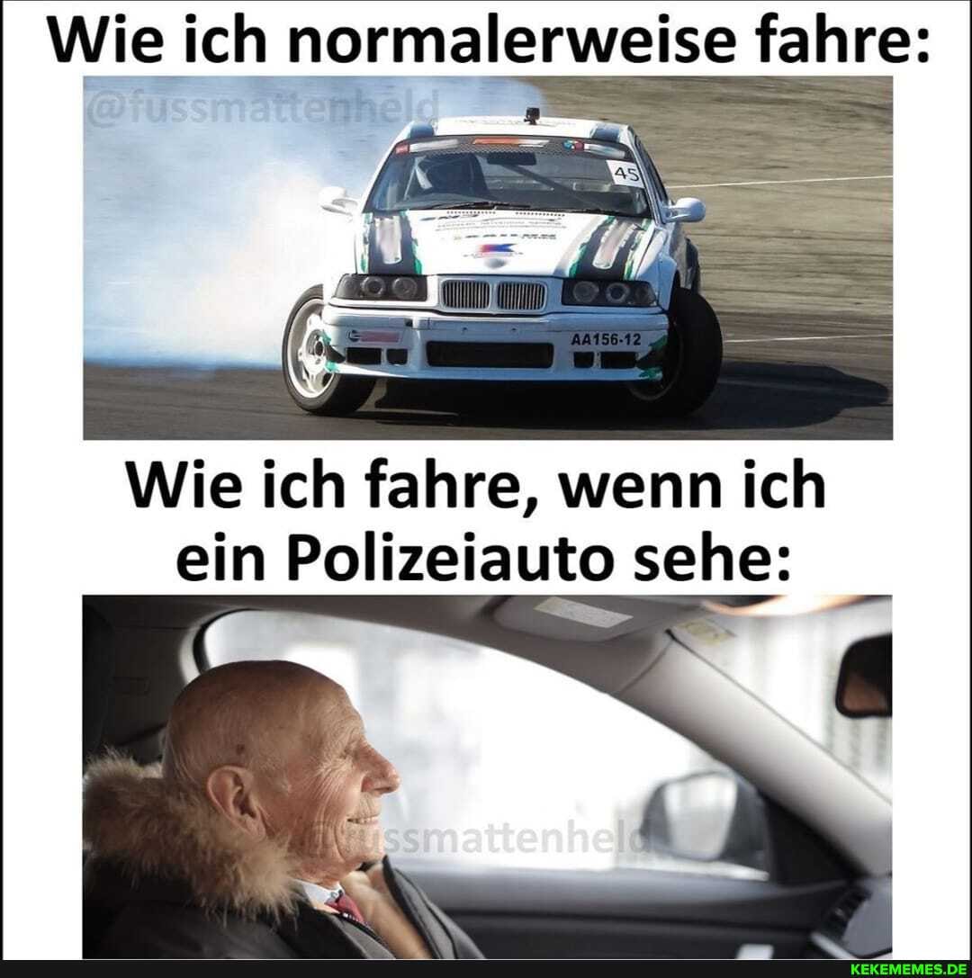 Wie ich normaler fahre:
weise fahre:
Wie ich fahre, wenn ich ein Polizeiauto sehe: