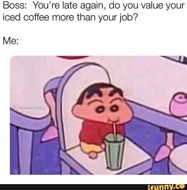 Boss You Re Late Again Do You Value Your Iced Coffee More Than