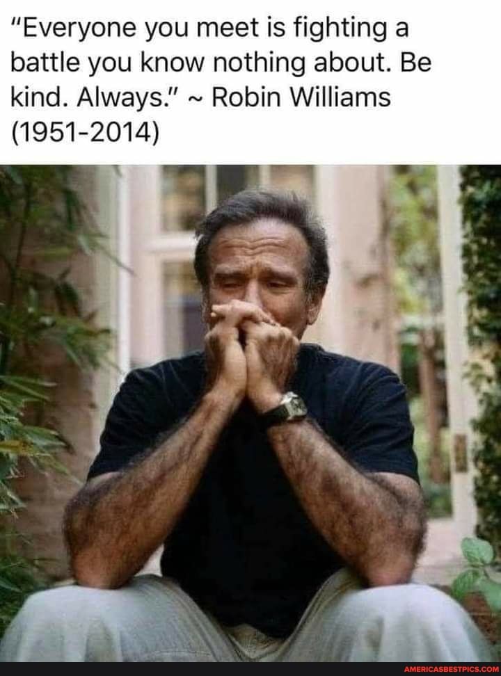 "Everyone you meet is fighting a battle you know nothing about. Be kind. Always." ~ Robin Williams
(1951-2014)