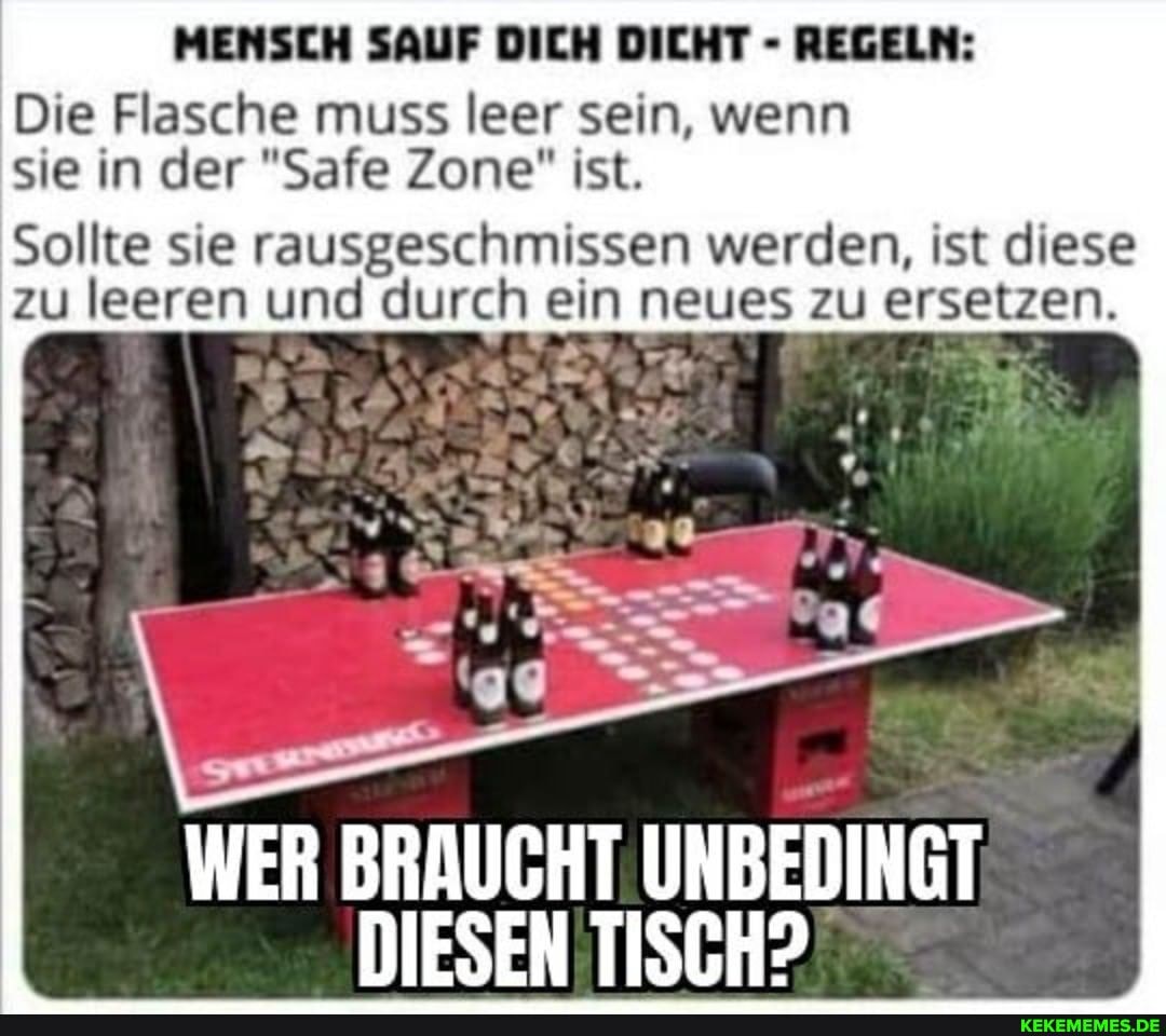 MENSCH SAUF DICH DICHT - REGELN:
Die Flasche muss leer sein, wenn sie in der "Safe Zone" ist,
Sollte sie rausgeschmissen werden, ist diese zu leeren und durch ein neues zu ersetzen.
WER BRAUCHT UNBEDINGT DIESEN TISCH?