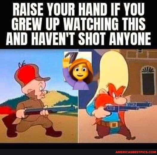 RAISE YOUR HAND IF YOU GREW UP WATCHING THIS AND HAVEN'T SHOT ANYONE