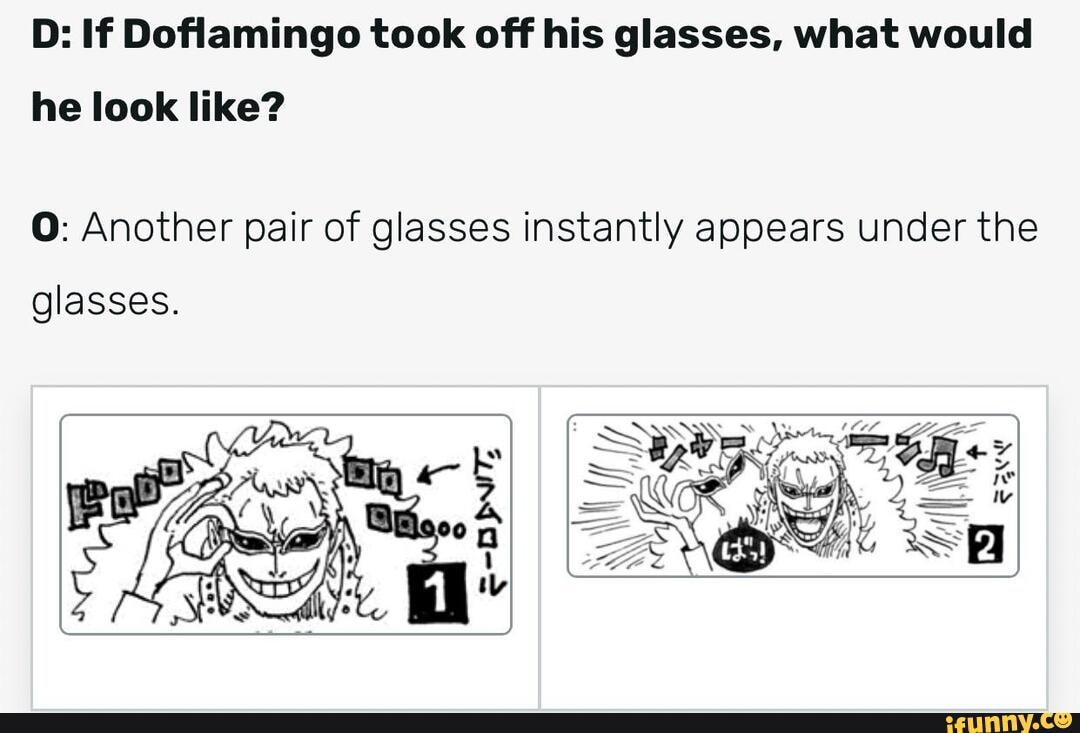 D: If Dofiamingo took off his glasses, what would
he look like?
O: Another pair of glasses instantly appears under the
glasses.