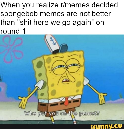 When you realize r/memes decided spongebob memes are not better than ...