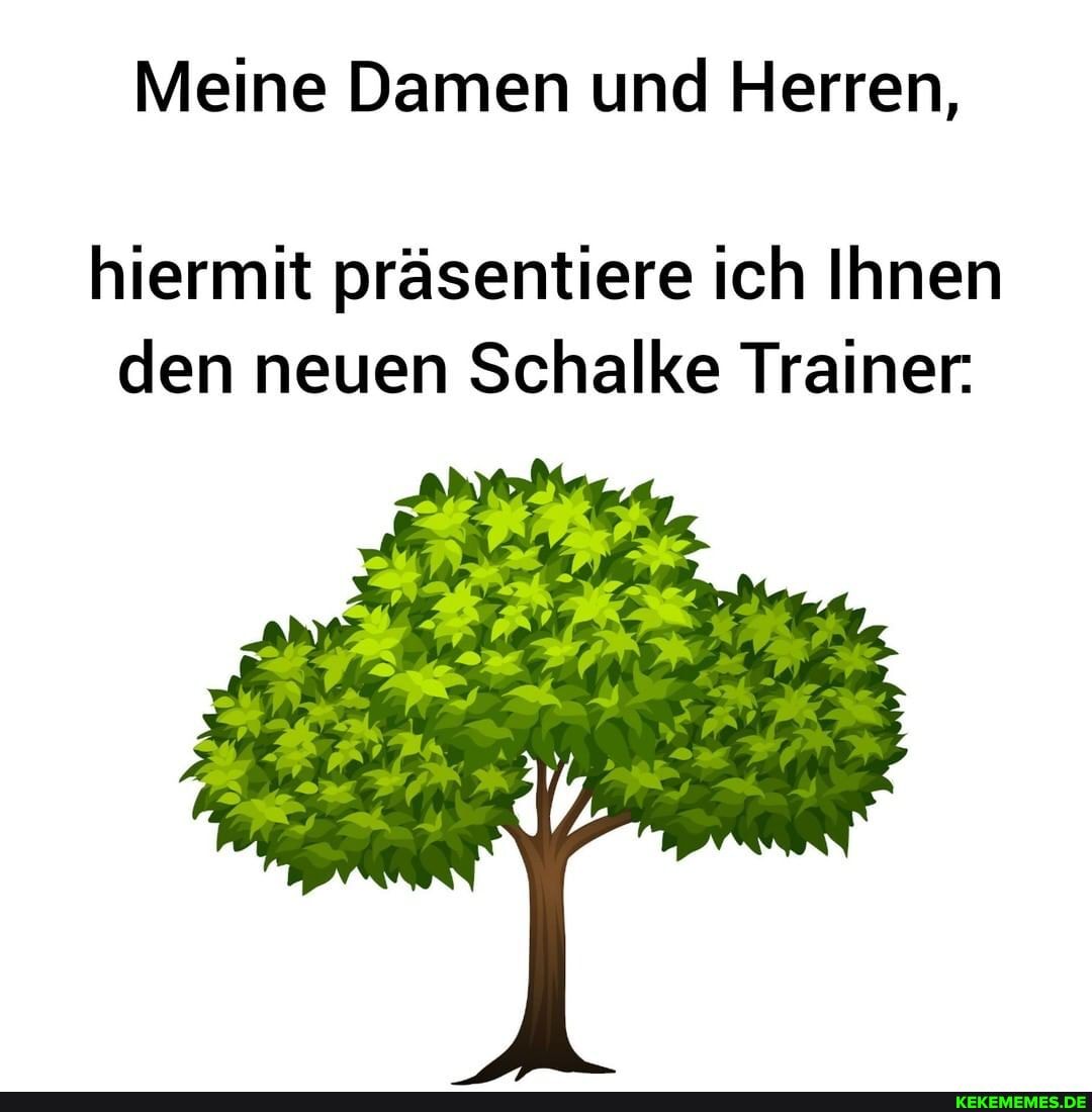 Meine Damen und Herren,
hiermit präsentiere ich Ihnen den neuen Schalke Trainer.