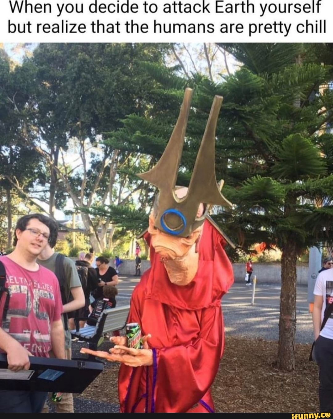 When you decide to attack Earth yourse
but realize that the humans are pretty chill