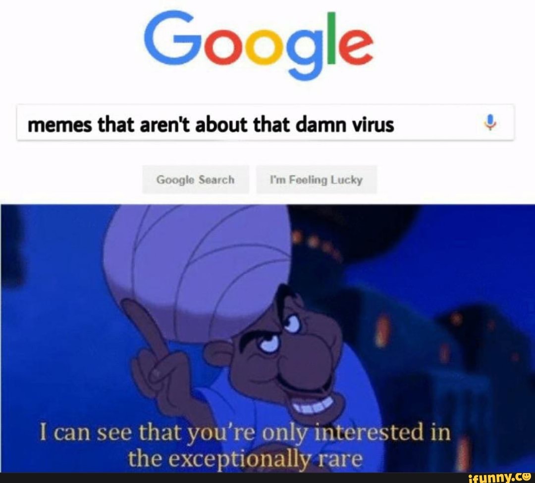 Google
memes that aren't about that damn virus
vue"
I can see
that you're only interested in
the exceptionally rare
