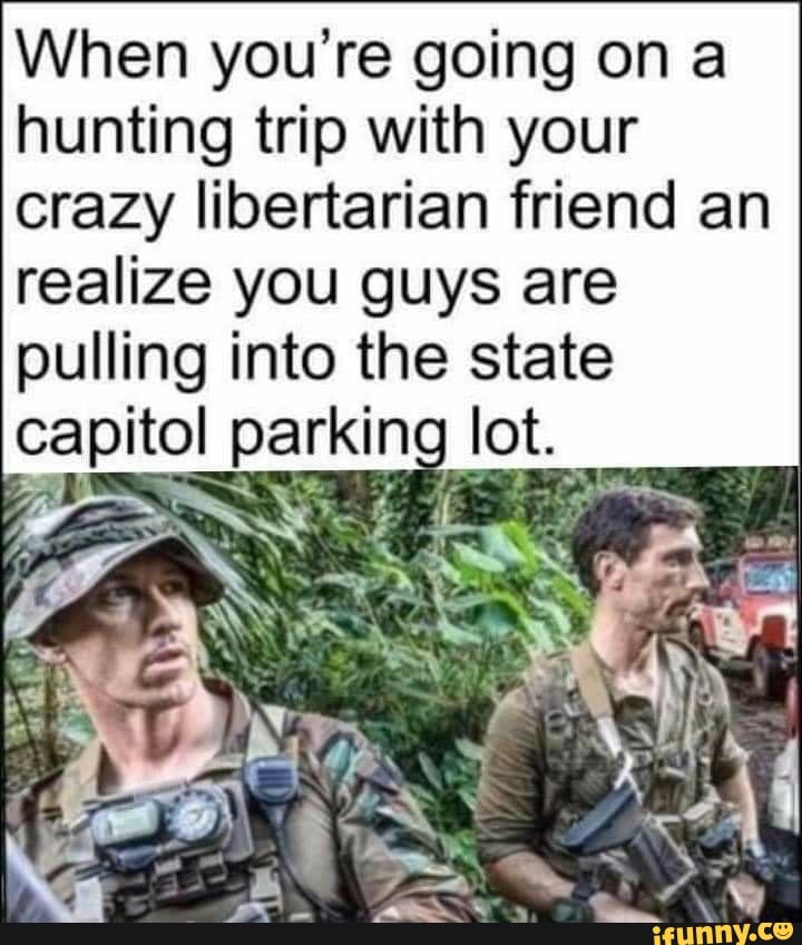 When you're going on a
hunting trip with your
crazy libertarian friend an
realize you guys are
pulling into the state
Esta parking lot.