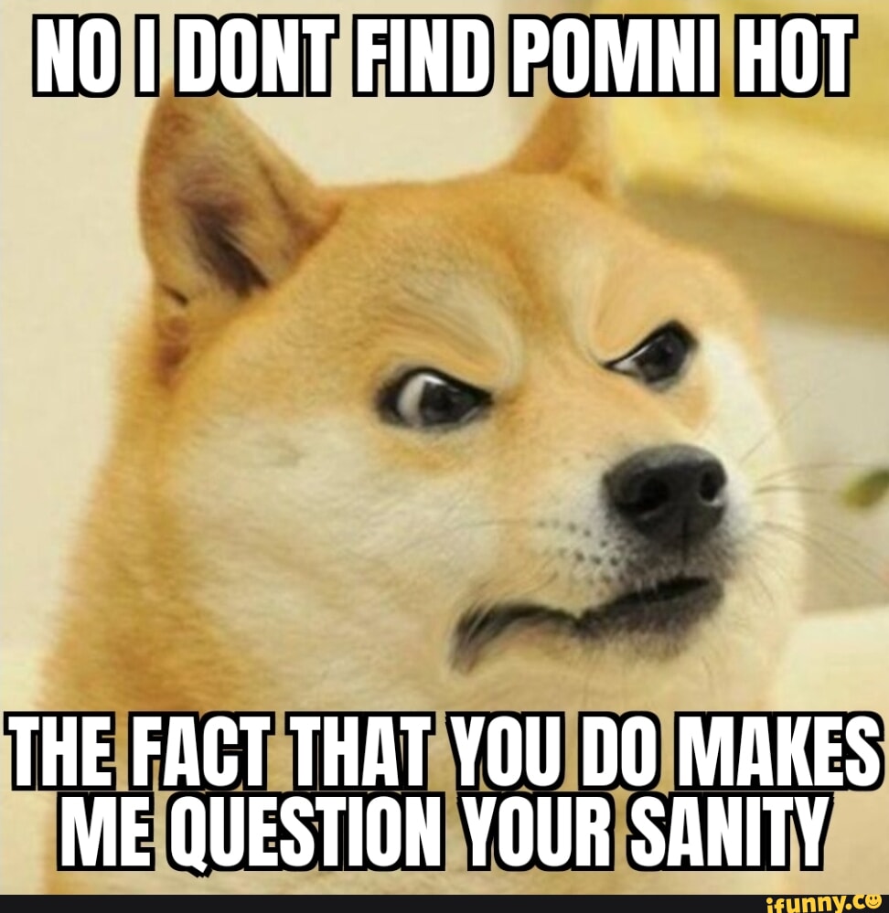 NO I DONT FIND POMNI HOT THE FACT THAT YOU DO MAKES ME QUESTION YOUR ...