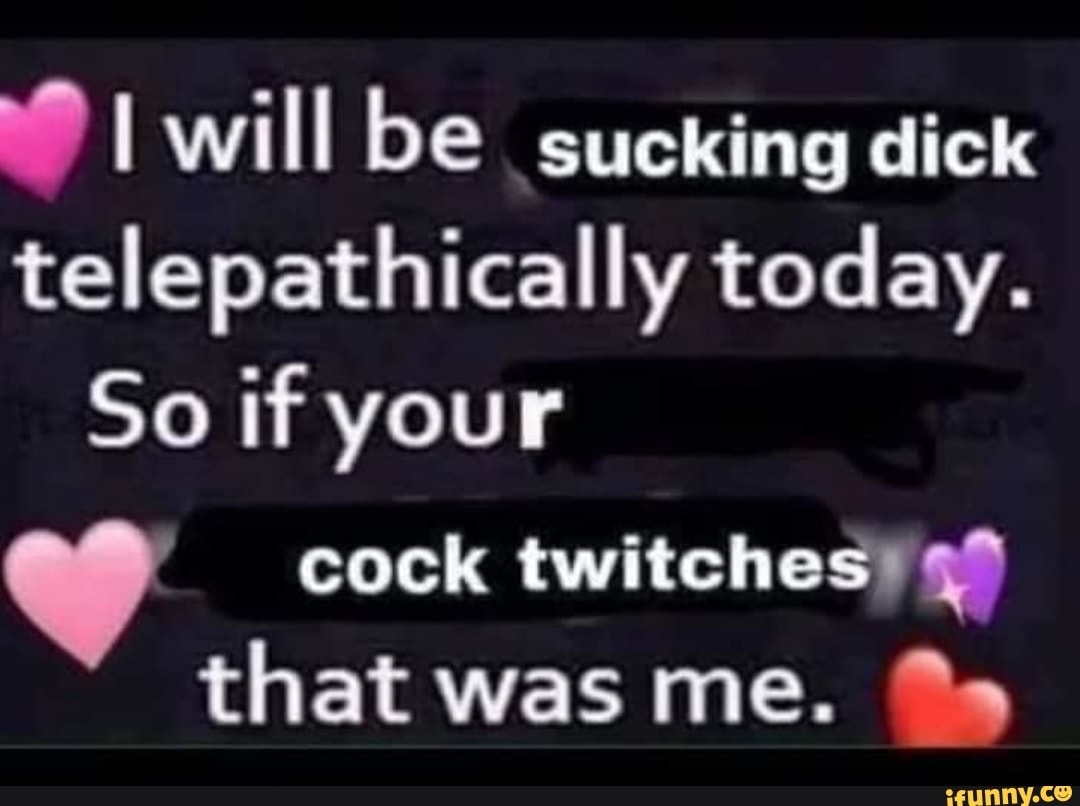 Will be sucking dick telepathically today. So if your cock twitches that  was me. - iFunny