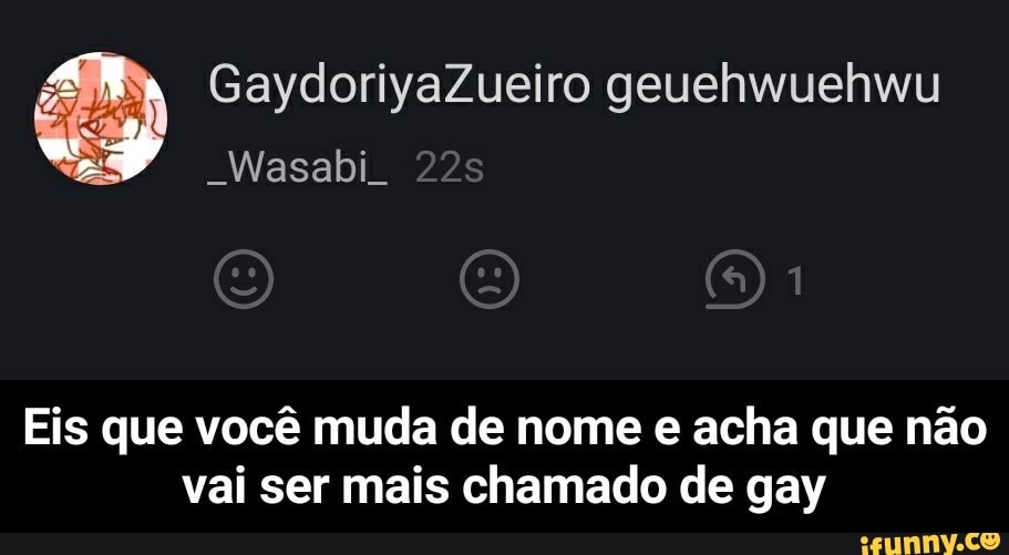 _Wasabi_
Eis que vocé muda de nome e acha que nao
vai ser mais chamado de gay - Eis que você muda de nome e acha que não vai ser mais chamado de gay