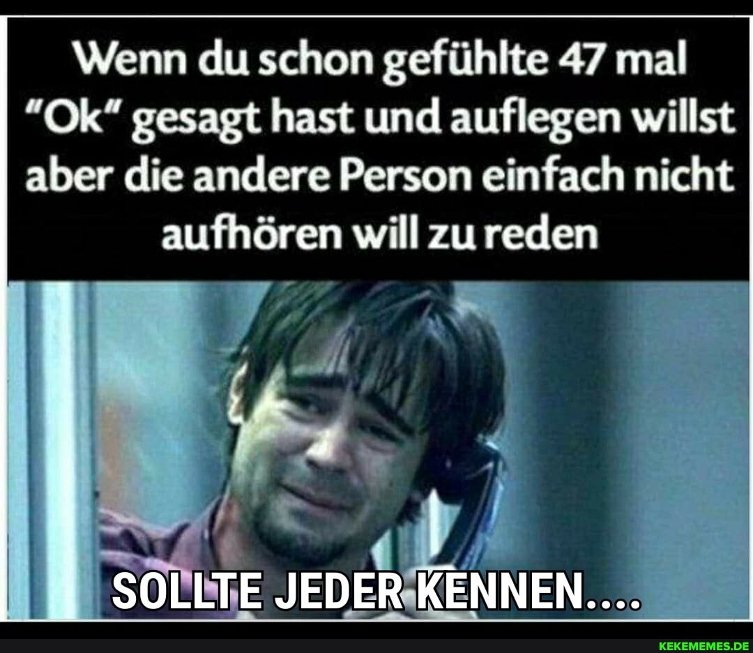 Wenn du schon gefühlte 47 mal
"Ok" gesagt hast und auflegen willst aber die andere Person einfach nicht
aufhören will zureden
SOLLTE JEDER KENNEN....