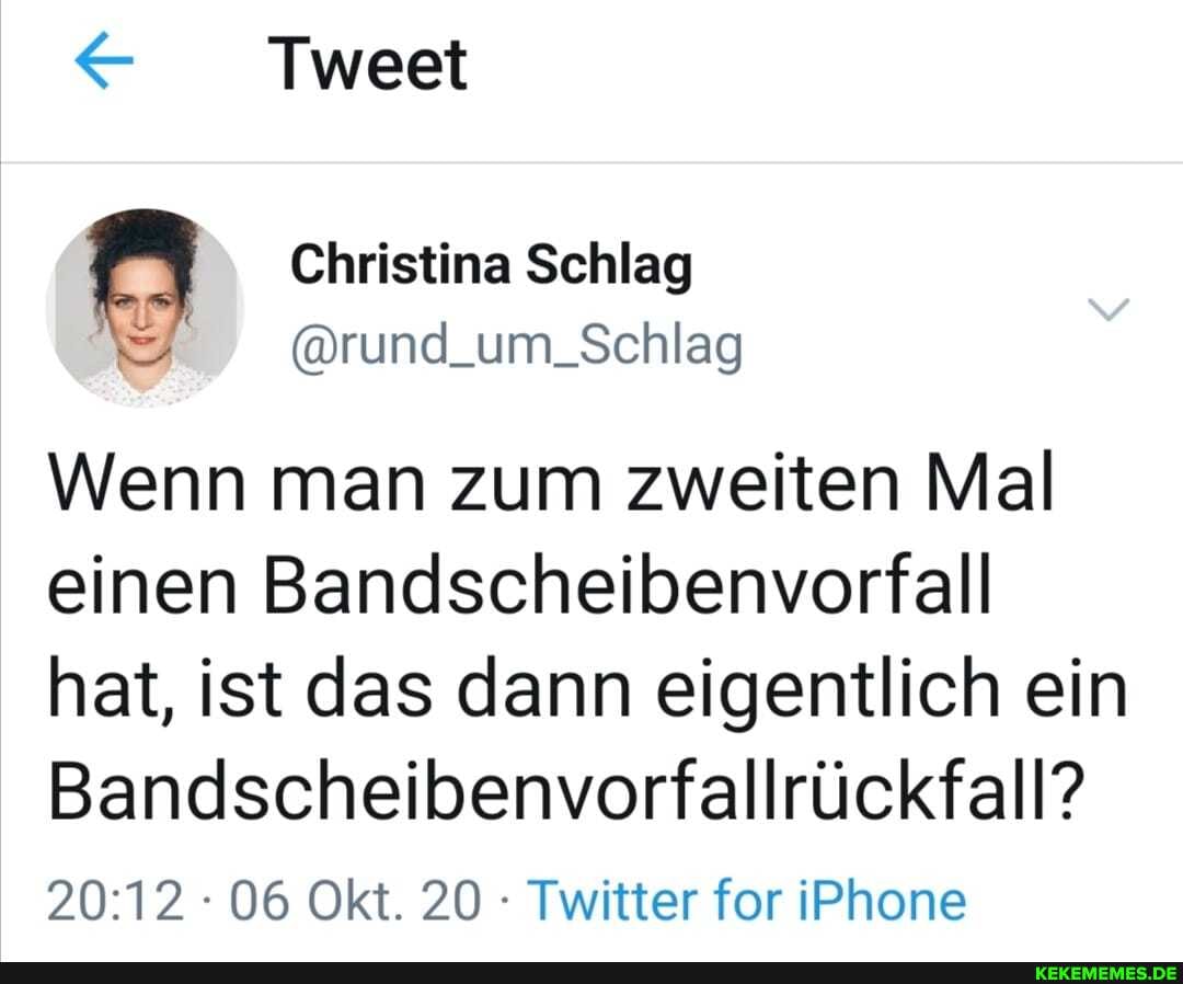 Tweet
Christina Schlag
@rund_um_Schlag
Wenn man zum zweiten Mal einen Bandscheibenvorfall hat, ist das dann eigentlich ein
Bandscheibenvorfallrückfall?
06 Okt. 20 Twitter for iPhone