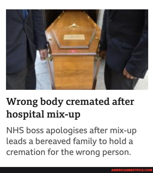 Wrong body cremated after hospital mixup NHS boss apologises after mix