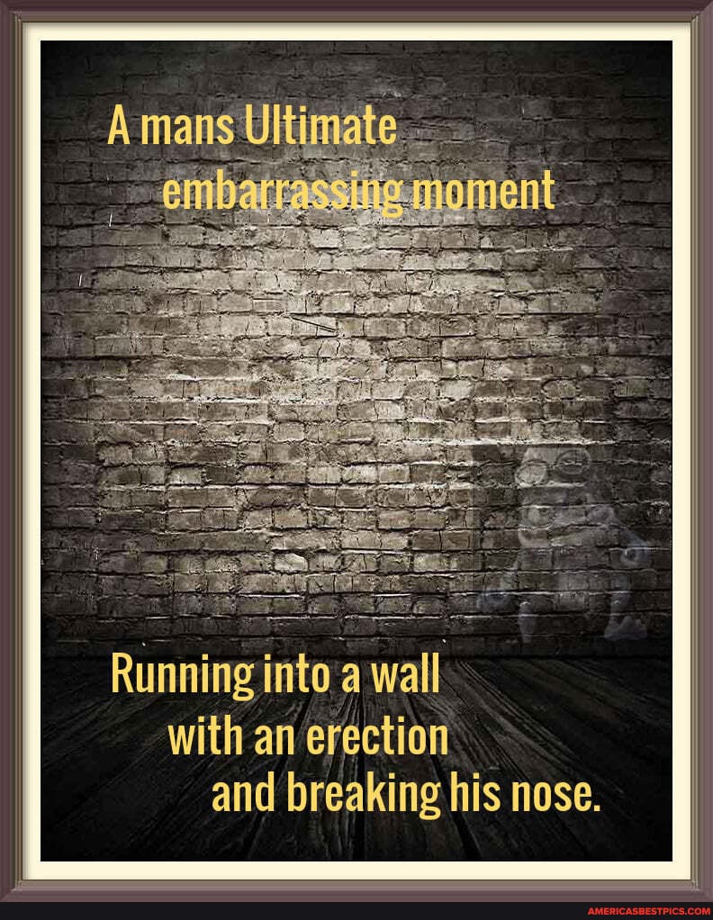 Running into .a wall with an erection and breaking his nose.