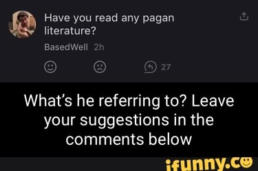 Have you read any pagan literature?
BasedWell
What's he referring to? Leave your suggestions in the comments below