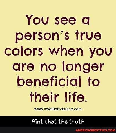 You see a person's true colors when you are no longer beneficial to their life.
Aint that the truth - Aint that the truth