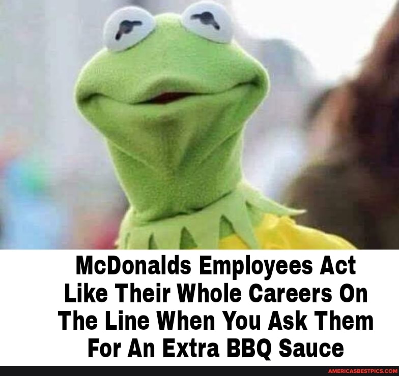 ll
is
McDonalds Employees Act
Like Their Whole Careers On
The Line When You Ask Them
For An Extra BBQ Sauce