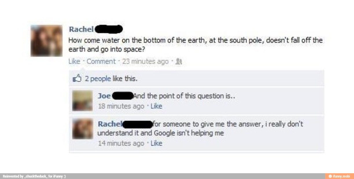 How come water on the bottom of the earth, at the south pole, doesn't fall off the
earth and go into space?
Like Comment 23 minute
[adote A RA
o Br Moe linda o ado da eel a ete
18 minutes ago E
understand it and Google isn't helping me
E