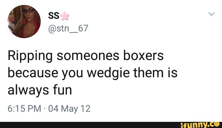 Ripping someones boxers because you wedgie them is always fun - iFunny
