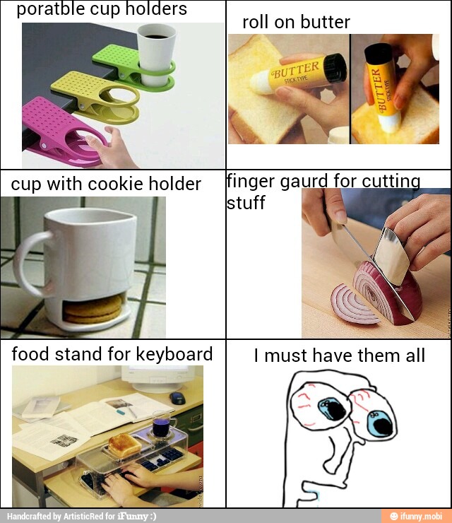 poratble cup holders
roll on butter
cup with cookie holder finger gaurd for cuttin
stuff
food stand for keyboard
