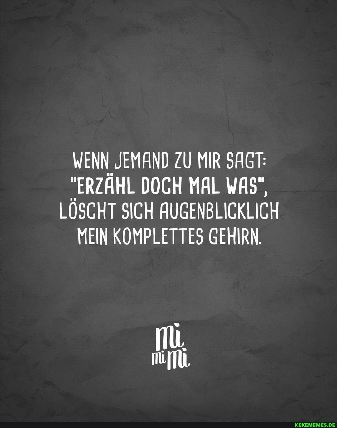 WENN JEMAND ZU MIR SAGT:
"ERZÄHL DOCH MAL WAS",
LÖSCHT SICH AUGENBLICKLICH MEIN KOMPLETTES GEHIRN.