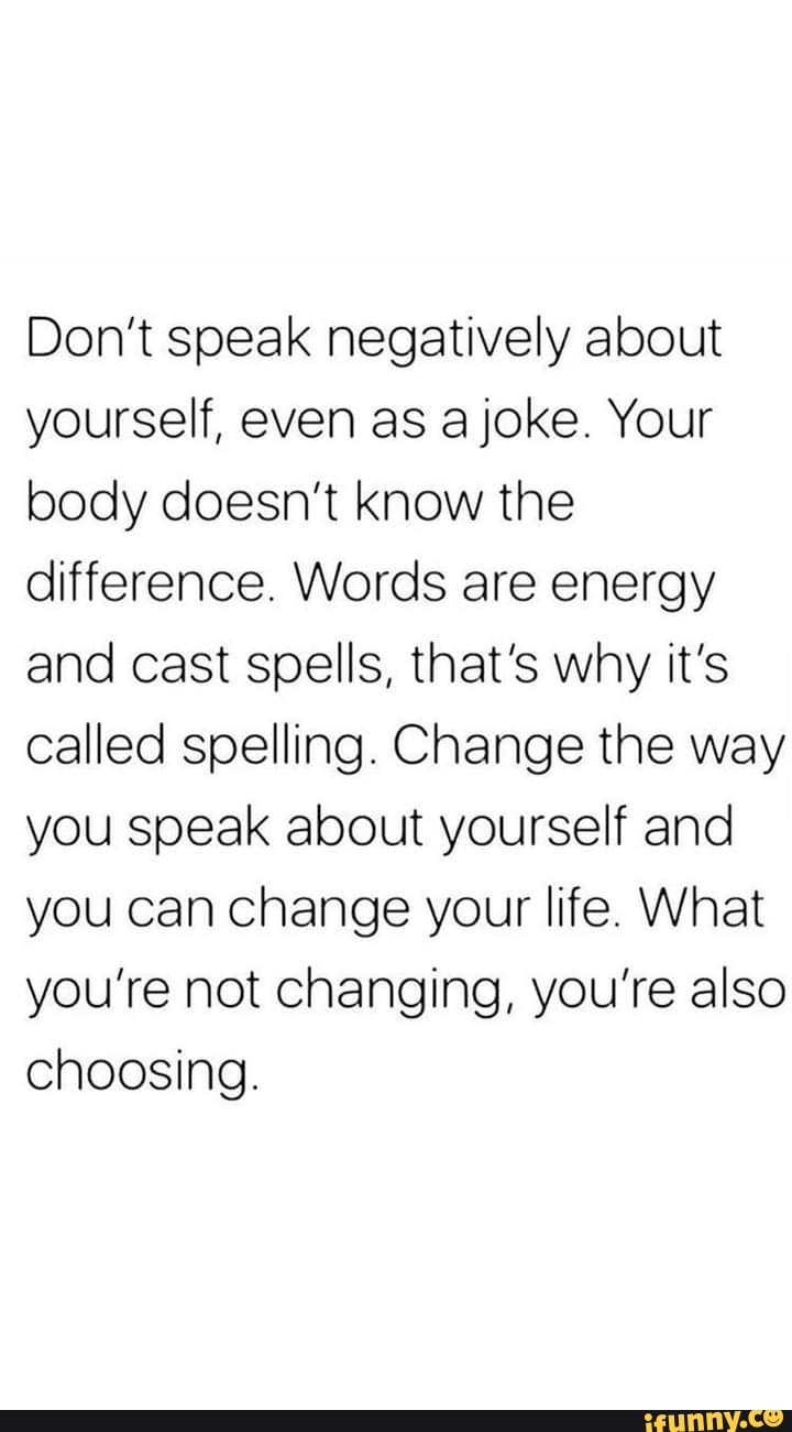 Don't speak negatively about yourself, even as a joke. Your body doesn ...