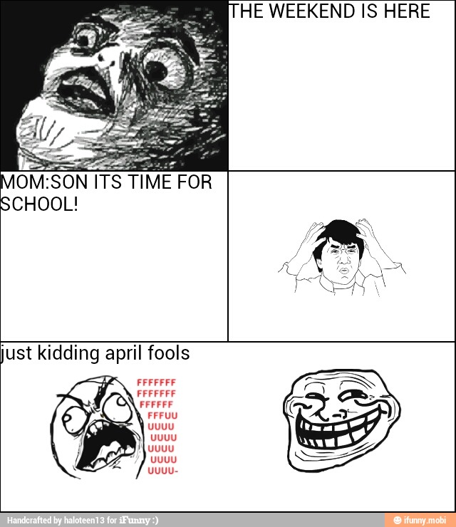HE WEEKEND IS HERE
OM:SON ITS TIME FOR
SCHOOL!
just kidding april fools